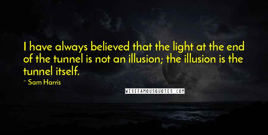 Sam Harris Quotes: I have always believed that the light at the end of the tunnel is not an illusion; the illusion is the tunnel itself.