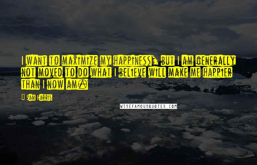 Sam Harris Quotes: I want to maximize my happiness, but I am generally not moved to do what I believe will make me happier than I now am.