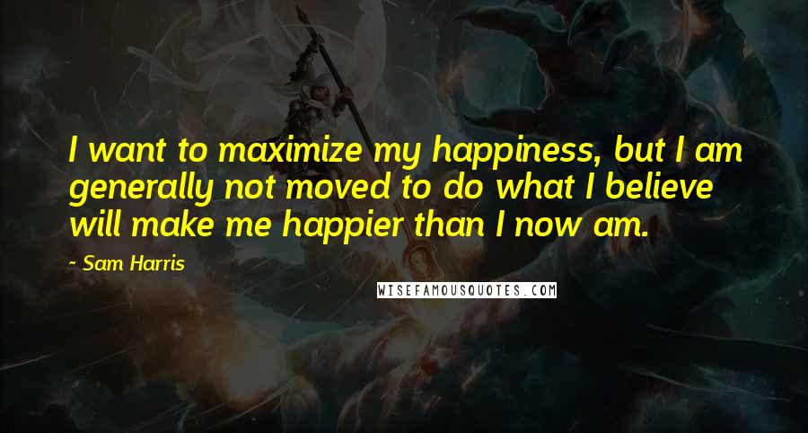 Sam Harris Quotes: I want to maximize my happiness, but I am generally not moved to do what I believe will make me happier than I now am.