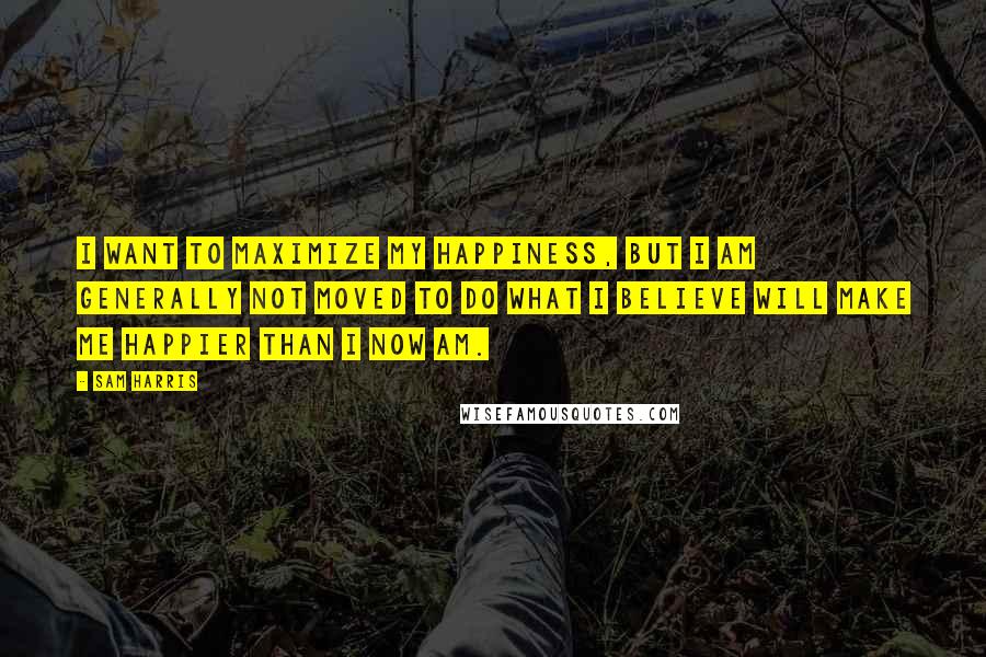 Sam Harris Quotes: I want to maximize my happiness, but I am generally not moved to do what I believe will make me happier than I now am.