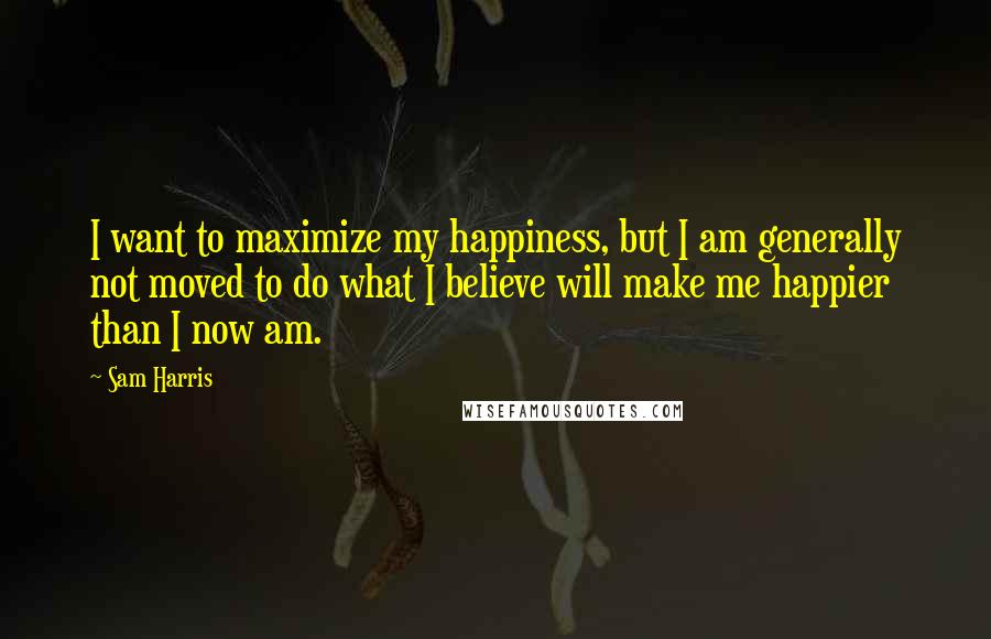 Sam Harris Quotes: I want to maximize my happiness, but I am generally not moved to do what I believe will make me happier than I now am.