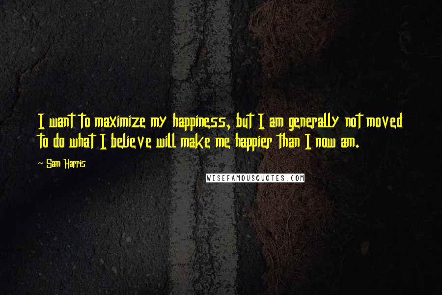 Sam Harris Quotes: I want to maximize my happiness, but I am generally not moved to do what I believe will make me happier than I now am.