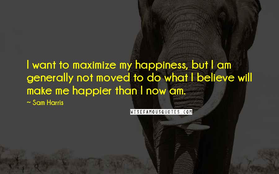 Sam Harris Quotes: I want to maximize my happiness, but I am generally not moved to do what I believe will make me happier than I now am.
