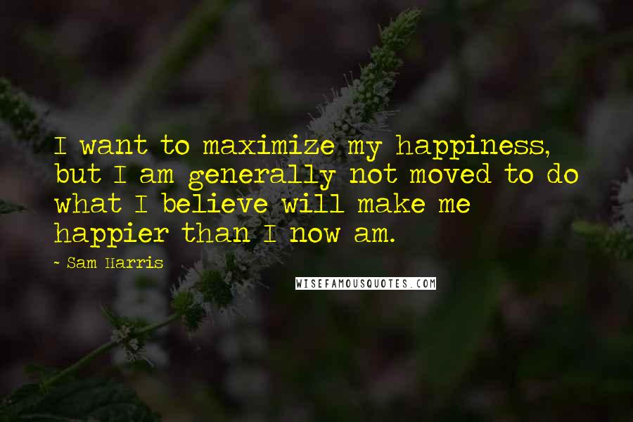 Sam Harris Quotes: I want to maximize my happiness, but I am generally not moved to do what I believe will make me happier than I now am.