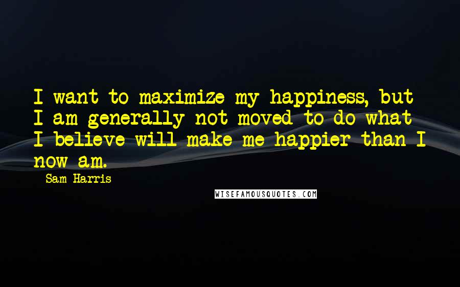 Sam Harris Quotes: I want to maximize my happiness, but I am generally not moved to do what I believe will make me happier than I now am.