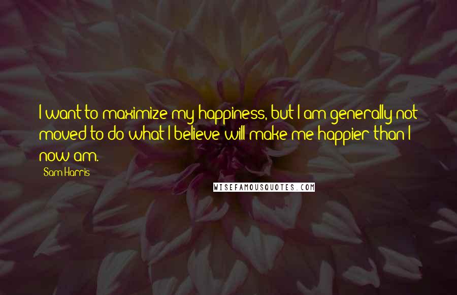 Sam Harris Quotes: I want to maximize my happiness, but I am generally not moved to do what I believe will make me happier than I now am.