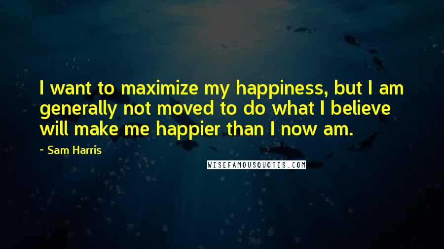 Sam Harris Quotes: I want to maximize my happiness, but I am generally not moved to do what I believe will make me happier than I now am.