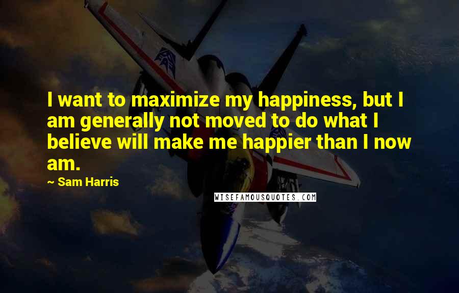 Sam Harris Quotes: I want to maximize my happiness, but I am generally not moved to do what I believe will make me happier than I now am.