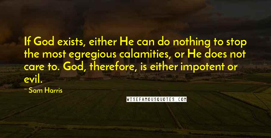 Sam Harris Quotes: If God exists, either He can do nothing to stop the most egregious calamities, or He does not care to. God, therefore, is either impotent or evil.