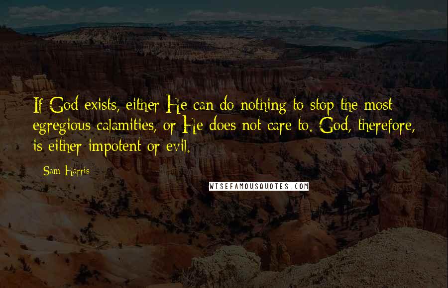 Sam Harris Quotes: If God exists, either He can do nothing to stop the most egregious calamities, or He does not care to. God, therefore, is either impotent or evil.