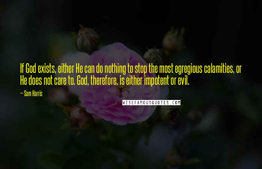 Sam Harris Quotes: If God exists, either He can do nothing to stop the most egregious calamities, or He does not care to. God, therefore, is either impotent or evil.