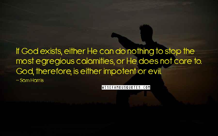 Sam Harris Quotes: If God exists, either He can do nothing to stop the most egregious calamities, or He does not care to. God, therefore, is either impotent or evil.