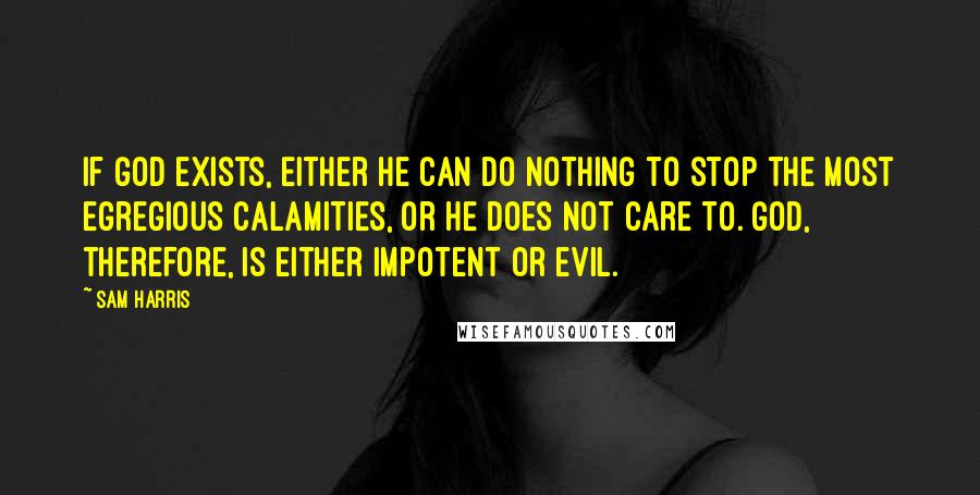 Sam Harris Quotes: If God exists, either He can do nothing to stop the most egregious calamities, or He does not care to. God, therefore, is either impotent or evil.