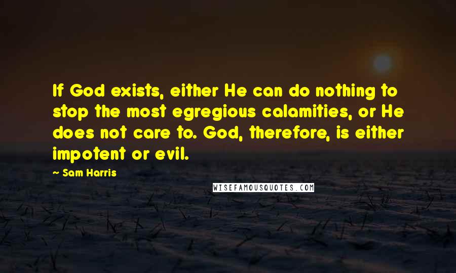 Sam Harris Quotes: If God exists, either He can do nothing to stop the most egregious calamities, or He does not care to. God, therefore, is either impotent or evil.