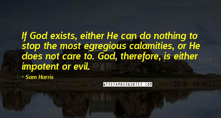 Sam Harris Quotes: If God exists, either He can do nothing to stop the most egregious calamities, or He does not care to. God, therefore, is either impotent or evil.