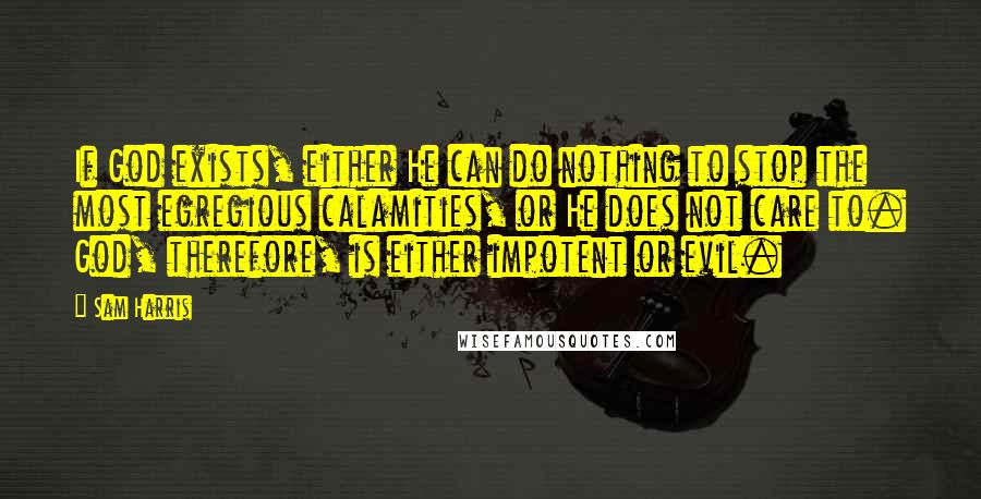 Sam Harris Quotes: If God exists, either He can do nothing to stop the most egregious calamities, or He does not care to. God, therefore, is either impotent or evil.