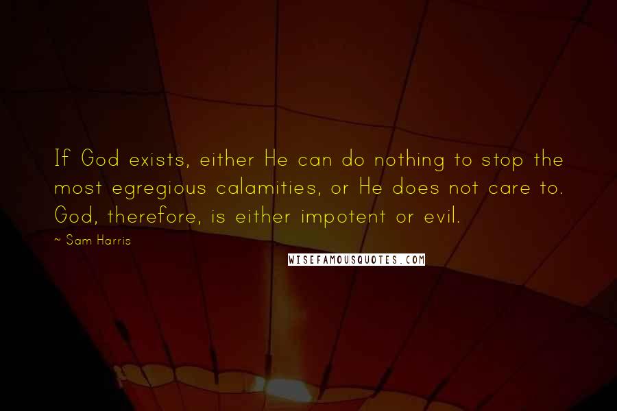 Sam Harris Quotes: If God exists, either He can do nothing to stop the most egregious calamities, or He does not care to. God, therefore, is either impotent or evil.