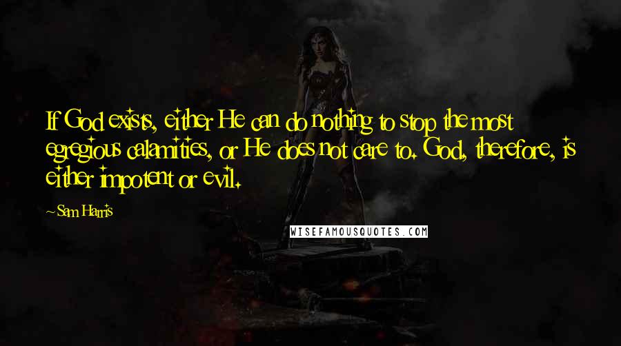 Sam Harris Quotes: If God exists, either He can do nothing to stop the most egregious calamities, or He does not care to. God, therefore, is either impotent or evil.