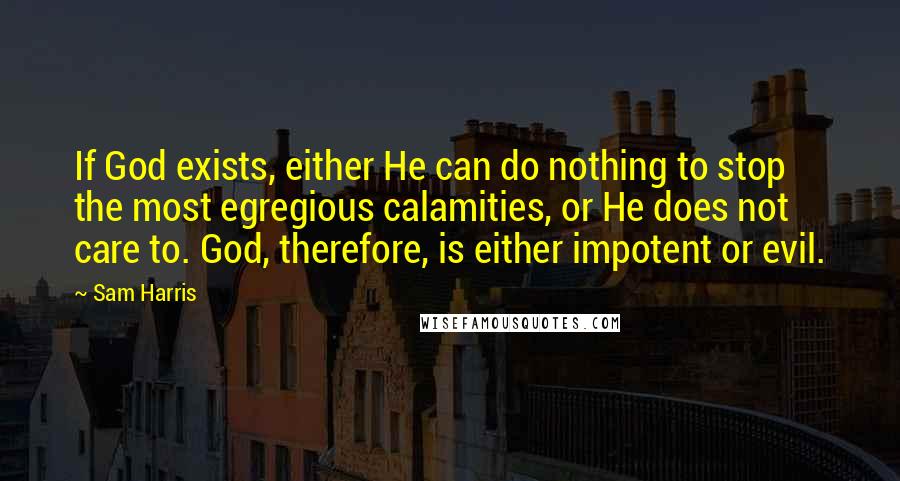 Sam Harris Quotes: If God exists, either He can do nothing to stop the most egregious calamities, or He does not care to. God, therefore, is either impotent or evil.