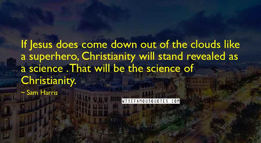 Sam Harris Quotes: If Jesus does come down out of the clouds like a superhero, Christianity will stand revealed as a science . That will be the science of Christianity.