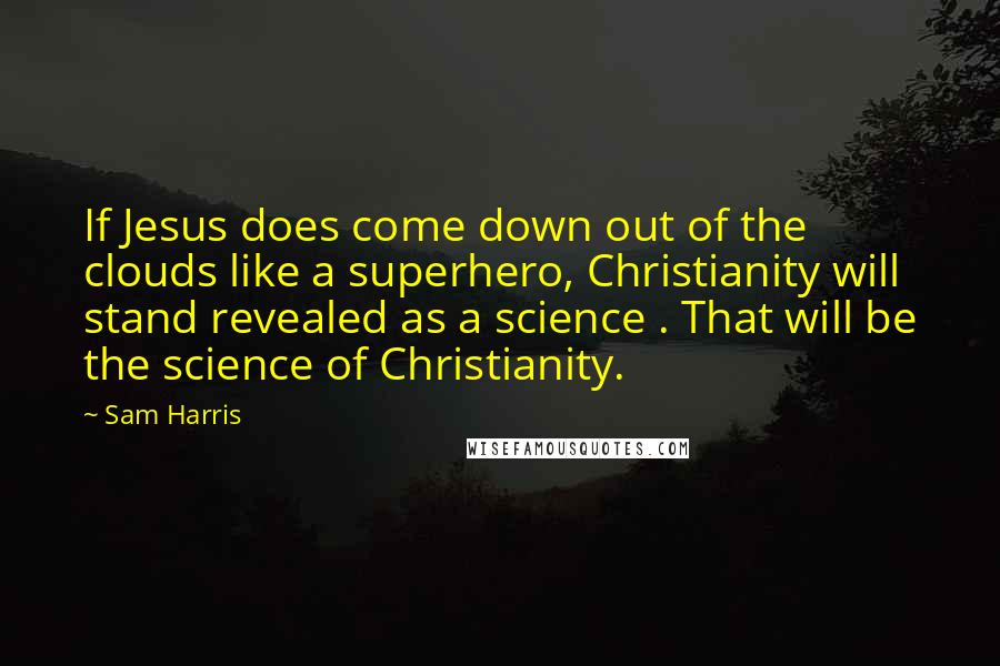 Sam Harris Quotes: If Jesus does come down out of the clouds like a superhero, Christianity will stand revealed as a science . That will be the science of Christianity.