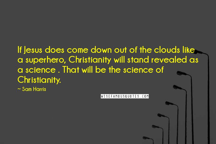 Sam Harris Quotes: If Jesus does come down out of the clouds like a superhero, Christianity will stand revealed as a science . That will be the science of Christianity.