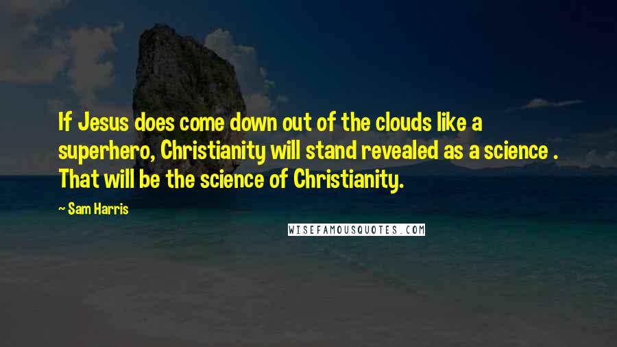 Sam Harris Quotes: If Jesus does come down out of the clouds like a superhero, Christianity will stand revealed as a science . That will be the science of Christianity.