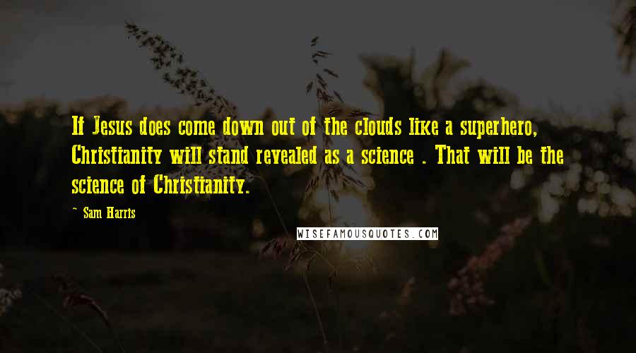 Sam Harris Quotes: If Jesus does come down out of the clouds like a superhero, Christianity will stand revealed as a science . That will be the science of Christianity.