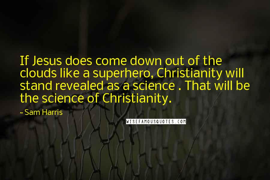 Sam Harris Quotes: If Jesus does come down out of the clouds like a superhero, Christianity will stand revealed as a science . That will be the science of Christianity.