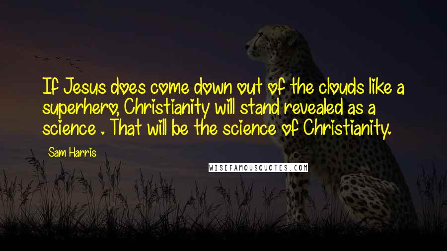 Sam Harris Quotes: If Jesus does come down out of the clouds like a superhero, Christianity will stand revealed as a science . That will be the science of Christianity.