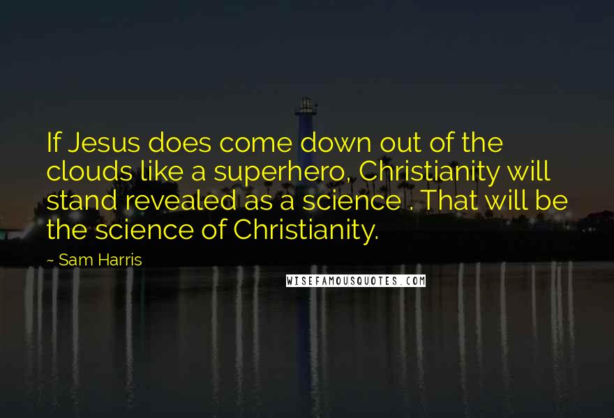 Sam Harris Quotes: If Jesus does come down out of the clouds like a superhero, Christianity will stand revealed as a science . That will be the science of Christianity.