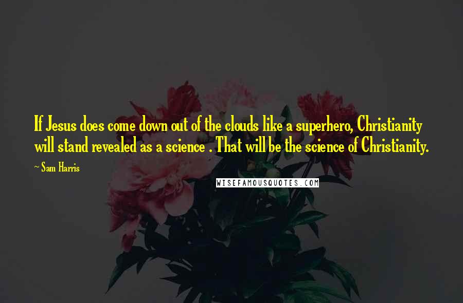 Sam Harris Quotes: If Jesus does come down out of the clouds like a superhero, Christianity will stand revealed as a science . That will be the science of Christianity.