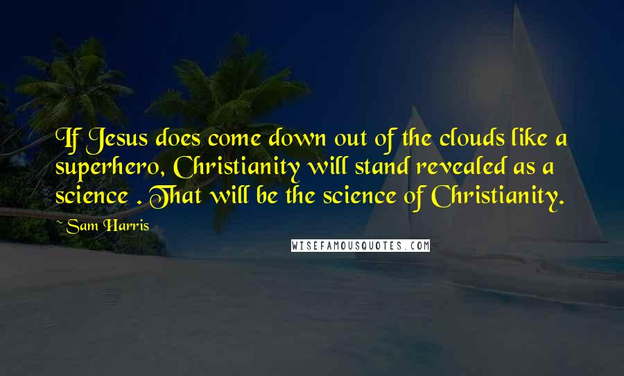 Sam Harris Quotes: If Jesus does come down out of the clouds like a superhero, Christianity will stand revealed as a science . That will be the science of Christianity.