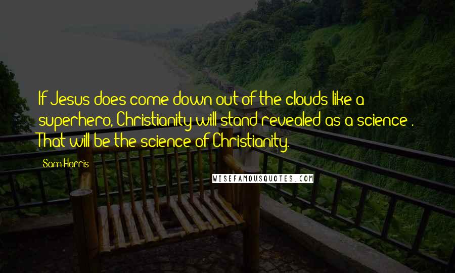 Sam Harris Quotes: If Jesus does come down out of the clouds like a superhero, Christianity will stand revealed as a science . That will be the science of Christianity.