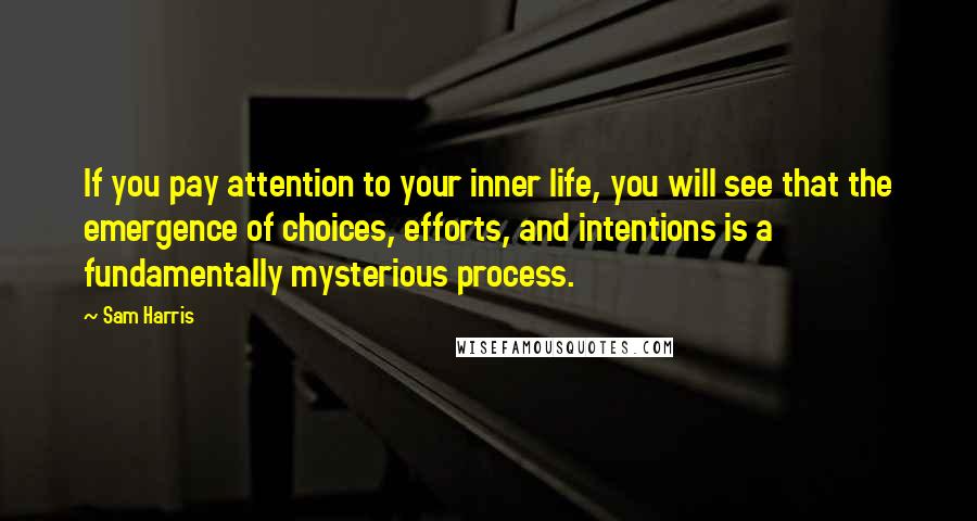 Sam Harris Quotes: If you pay attention to your inner life, you will see that the emergence of choices, efforts, and intentions is a fundamentally mysterious process.