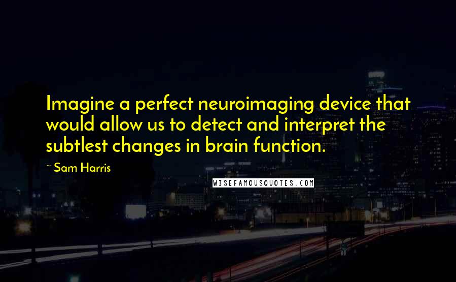 Sam Harris Quotes: Imagine a perfect neuroimaging device that would allow us to detect and interpret the subtlest changes in brain function.