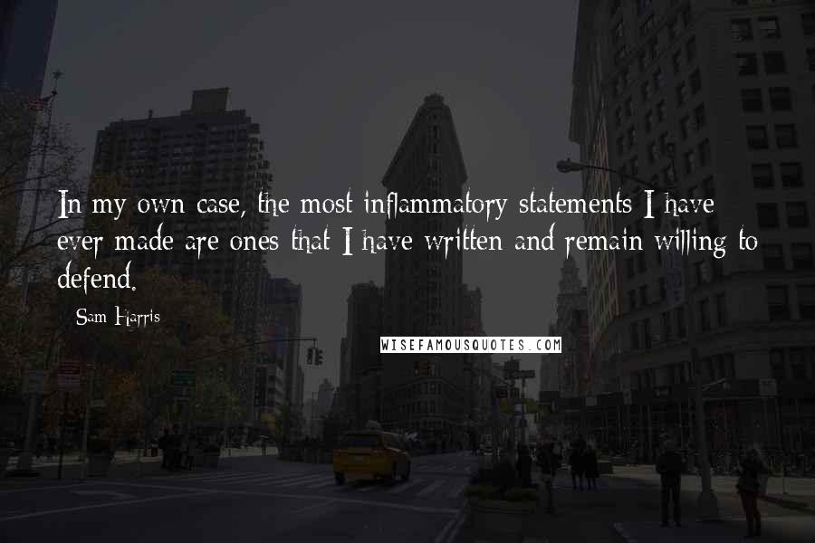 Sam Harris Quotes: In my own case, the most inflammatory statements I have ever made are ones that I have written and remain willing to defend.