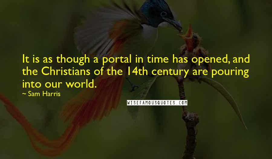 Sam Harris Quotes: It is as though a portal in time has opened, and the Christians of the 14th century are pouring into our world.