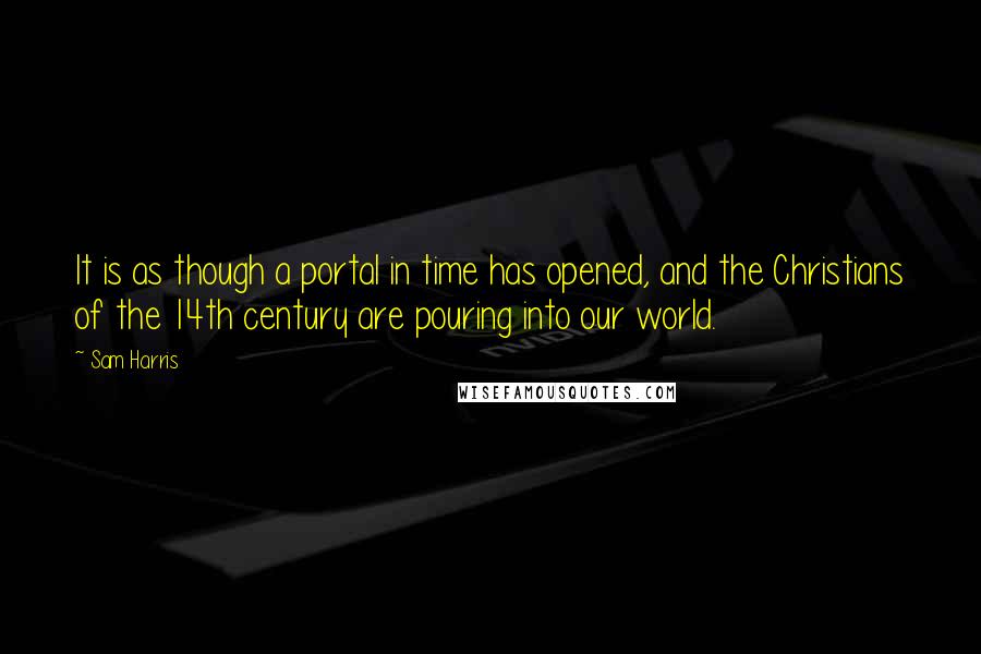 Sam Harris Quotes: It is as though a portal in time has opened, and the Christians of the 14th century are pouring into our world.