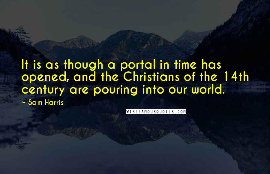 Sam Harris Quotes: It is as though a portal in time has opened, and the Christians of the 14th century are pouring into our world.