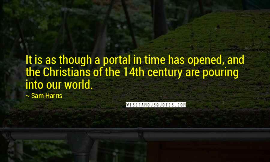 Sam Harris Quotes: It is as though a portal in time has opened, and the Christians of the 14th century are pouring into our world.
