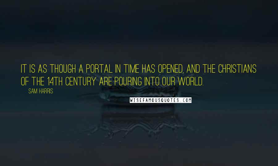 Sam Harris Quotes: It is as though a portal in time has opened, and the Christians of the 14th century are pouring into our world.