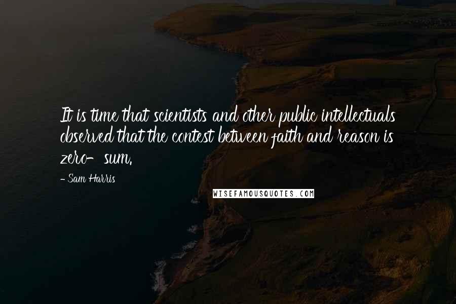 Sam Harris Quotes: It is time that scientists and other public intellectuals observed that the contest between faith and reason is zero-sum.