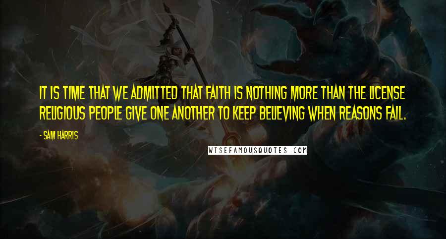 Sam Harris Quotes: It is time that we admitted that faith is nothing more than the license religious people give one another to keep believing when reasons fail.