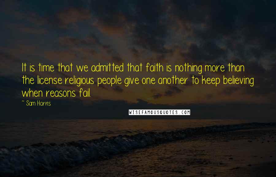 Sam Harris Quotes: It is time that we admitted that faith is nothing more than the license religious people give one another to keep believing when reasons fail.