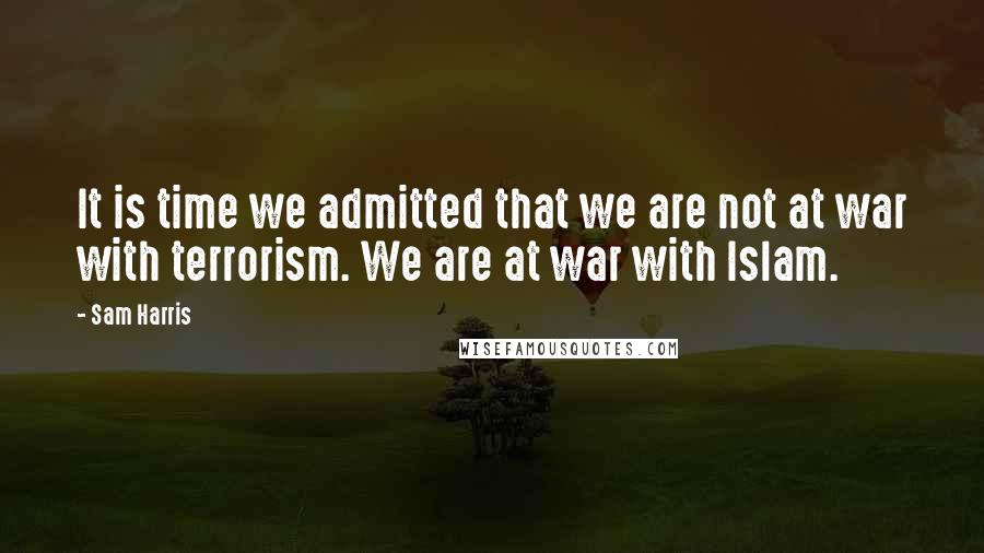 Sam Harris Quotes: It is time we admitted that we are not at war with terrorism. We are at war with Islam.