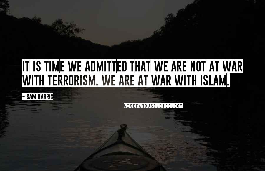 Sam Harris Quotes: It is time we admitted that we are not at war with terrorism. We are at war with Islam.