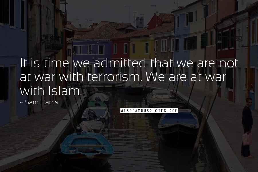 Sam Harris Quotes: It is time we admitted that we are not at war with terrorism. We are at war with Islam.