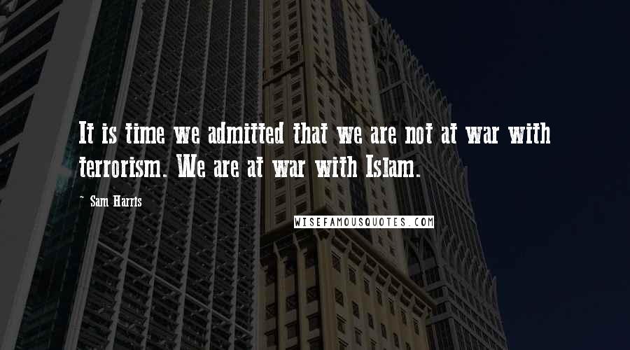 Sam Harris Quotes: It is time we admitted that we are not at war with terrorism. We are at war with Islam.