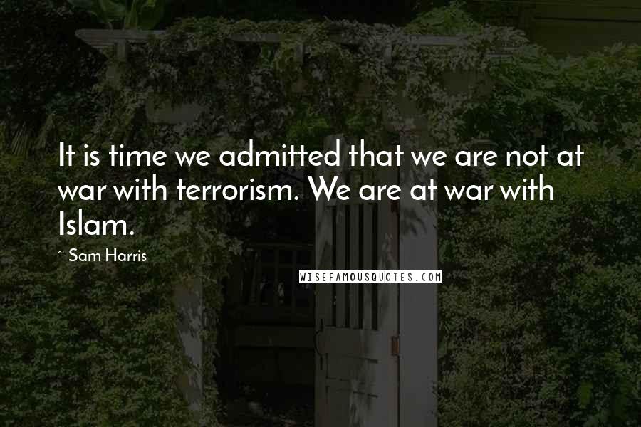 Sam Harris Quotes: It is time we admitted that we are not at war with terrorism. We are at war with Islam.